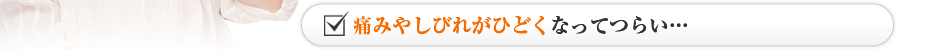 痛みやしびれがひどくなってつらい…