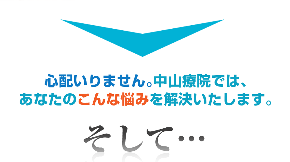 心配いりません。中山療院では、あなたのこんな悩みを解決いたします。そして・・・