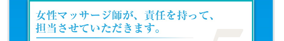 女性鍼灸・マッサージ師が、責任を持って、担当させていただきます。