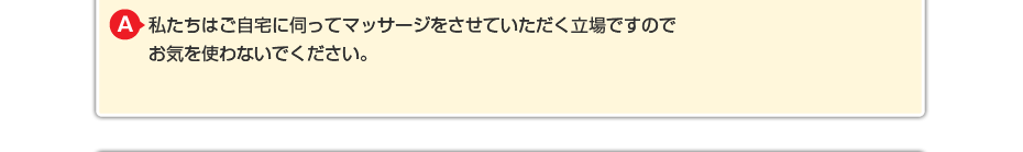 私たちはご自宅に伺ってマッサージをさせていただく立場ですので お気を使わないでください。